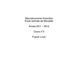 Macroéconomie financière Ecole centrale de Marseille Année 2011 – 2012 Cours n°3 Franck Lirzin