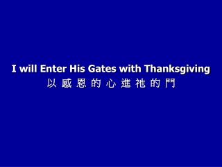 I will Enter His Gates with Thanksgiving 以 感 恩 的 心 進 祂 的 門