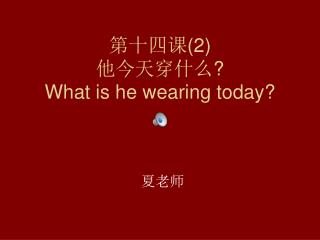 第十四课 (2) 他今天穿什么 ? What is he wearing today?