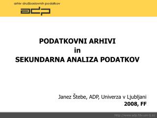 PODATKOVNI ARHIVI in SEKUNDARNA ANALIZA PODATKOV Janez Štebe, ADP, Univerza v Ljubljani 2008, FF
