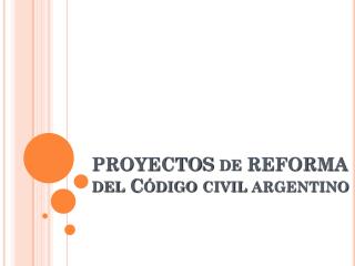 PROYECTOS de REFORMA del Código civil argentino