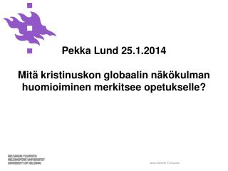 Pekka Lund 25.1.2014 Mitä kristinuskon globaalin näkökulman huomioiminen merkitsee opetukselle?
