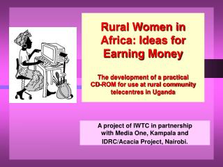 A project of IWTC in partnership with Media One, Kampala and IDRC/Acacia Project, Nairobi.