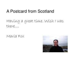 A Postcard from Scotland Having a great time. Wish I was there…. Maria Fox