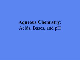 Aqueous Chemistry : Acids, Bases, and pH