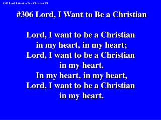 #306 Lord, I Want to Be a Christian Lord, I want to be a Christian in my heart, in my heart;