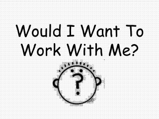 Would I Want To Work With Me?