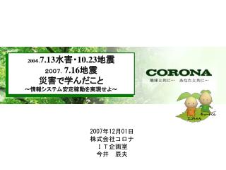 200 ４ . 7.13 水害・ 10.23 地震 ２００７． 7.16 地震 災害で学んだこと ～情報システム安定稼動を実現せよ～