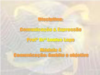 Disciplina: Comunicação &amp; Expressão Profª Drª Louise Lage Módulo 4 Comunicação: âmbito e objetivo