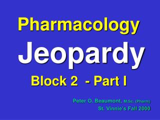 Pharmacology Jeopardy Block 2 - Part I Peter O. Beaumont, M.Sc. (Pharm) St. Vinnie’s Fall 2000
