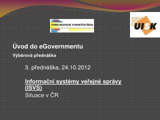 3. p řednáška , 24.10.2012 Informační systémy veřejné správy (ISVS) Situace v ČR