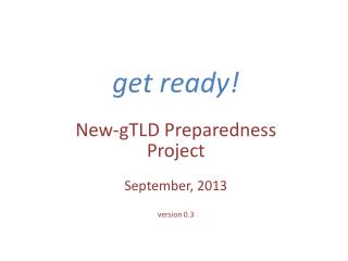 get ready! New-gTLD Preparedness Project September, 2013 version 0.3