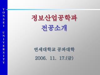 정보산업공학과 전공소개 연세대학교 공과대학 2006. 11. 17.( 금 )