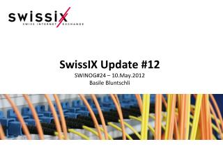 SwissIX Update #12 SWINOG#24 – 10.May.2012 Basile Bluntschli