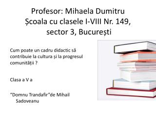 Profesor : Mihaela Dumitru Ș coala cu clasele I-VIII Nr. 149, sector 3, Bucure ș ti