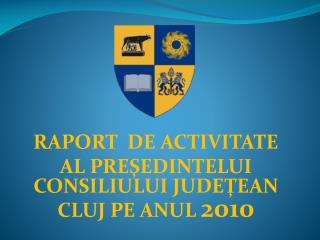 RAPORT DE ACTIVITATE AL PRE ŞEDINTELUI CONSILIULUI JUDEŢEAN CLUJ PE ANUL 2010