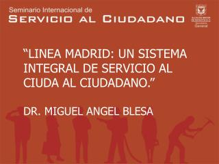 “LINEA MADRID: UN SISTEMA INTEGRAL DE SERVICIO AL CIUDA AL CIUDADANO.” DR. MIGUEL ANGEL BLESA