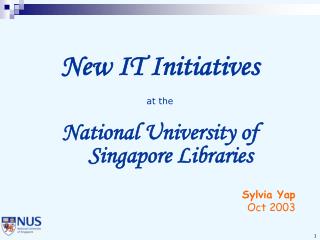 New IT Initiatives at the National University of Singapore Libraries Sylvia Yap Oct 2003