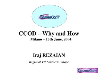 CCOD – Why and How Milano – 15th June, 2004 Iraj REZAIAN Regional VP, Southern Europe