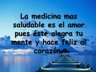 La medicina mas saludable es el amor pues éste alegra tu mente y hace feliz al corazón. R.I.G