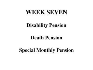 WEEK SEVEN Disability Pension Death Pension Special Monthly Pension