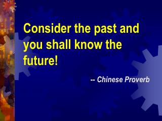 Consider the past and you shall know the future! -- Chinese Proverb