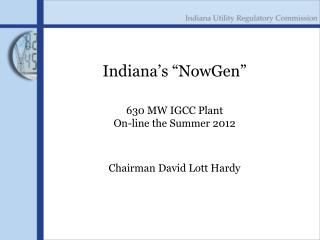 Indiana’s “NowGen” 630 MW IGCC Plant On-line the Summer 2012 Chairman David Lott Hardy