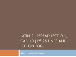 Latin 2: Reread lectio 1, Cap. 10 (1 st 25 lines and put on log)