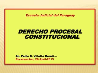 Escuela Judicial del Paraguay DERECHO PROCESAL CONSTITUCIONAL Ab. Pablo D. Villalba Bernié –