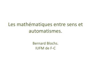 Les mathématiques entre sens et automatismes. Bernard Blochs. IUFM de F-C