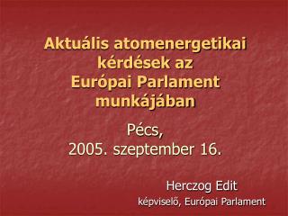 Aktuális atomenergetikai kérdések az Európai Parlament munkájában Pécs, 2005. szeptember 16.