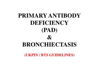 PRIMARY ANTIBODY DEFICIENCY (PAD) &amp; BRONCHIECTASIS (UKPIN / BTS GUIDELINES)
