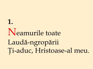 1. N eamurile toate Laudă-ngropării Ţi-aduc, Hristoase-al meu.