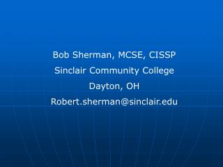 Bob Sherman, MCSE, CISSP Sinclair Community College Dayton, OH Robert.sherman@sinclair