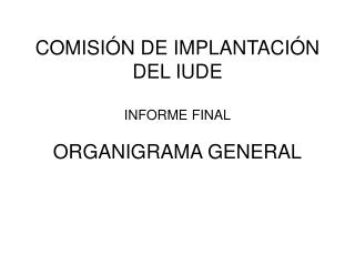 COMISIÓN DE IMPLANTACIÓN DEL IUDE INFORME FINAL ORGANIGRAMA GENERAL