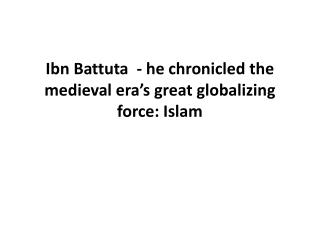 Ibn Battuta - he chronicled the medieval era ’ s great globalizing force: Islam