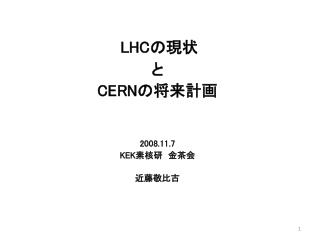 LHC の現状 と CERN の将来計画 2008.11.7 KEK 素核研　金茶会 近藤敬比古