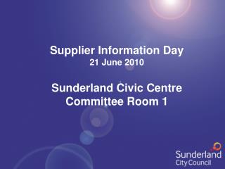 Supplier Information Day 21 June 2010 Sunderland Civic Centre Committee Room 1