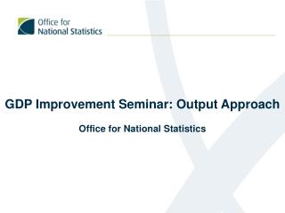 GDP Improvement Seminar: Output Approach Office for National Statistics