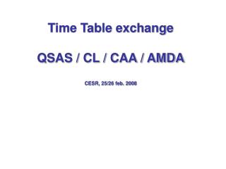 Time Table exchange QSAS / CL / CAA / AMDA CESR, 25/26 feb. 2008