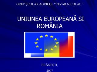 GRUP ŞCOLAR AGRICOL “CEZAR NICOLAU” UNIUNEA EUROPEAN Ă SI ROM ÂNIA BRĂNEŞTI, 2007