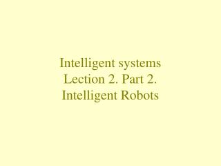 Intelligent systems Lection 2. Part 2. Intelligent Robots