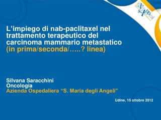 Silvana Saracchini Oncologia Azienda Ospedaliera “S. Maria degli Angeli” Udine, 15 ottobre 2012