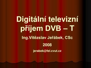 Digitální televizní příjem DVB – T Ing.Vítězslav Jeřábek, CSc 2008 jerabek@fel.cvut.cz