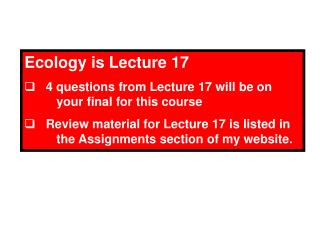 Ecology is Lecture 17 4 questions from Lecture 17 will be on 	your final for this course