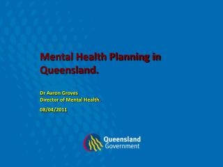 Mental Health Planning in Queensland. Dr Aaron Groves Director of Mental Health. 08/04/2011