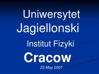 Uniwersytet Jagiellonski 				 Institut Fizyki 	 		 Cracow 23 May 2007