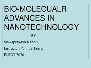 BIO-MOLECUALR ADVANCES IN NANOTECHNOLOGY 			BY Viswaprakash Nanduri Instructor: Yonhua Tzeng