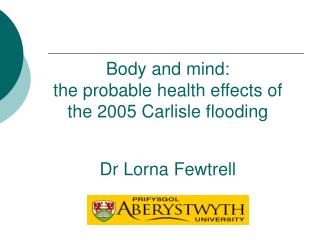 Body and mind: the probable health effects of the 2005 Carlisle flooding Dr Lorna Fewtrell