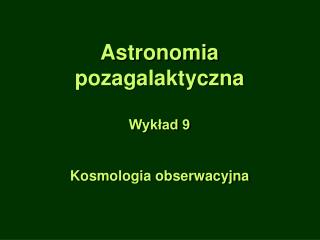 Astronomia pozagalaktyczna Wykład 9 Kosmologia obserwacyjna